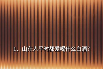 1、山東人平時都愛喝什么白酒？