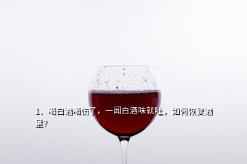 1、喝白酒喝傷了，一聞白酒味就吐，如何恢復(fù)酒量？
