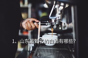 1、山東最知名的白酒有哪些？