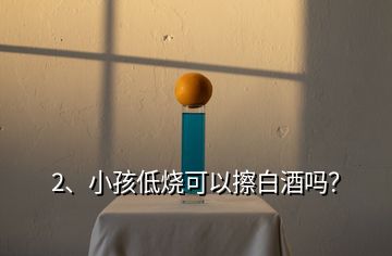 2、小孩低燒可以擦白酒嗎？
