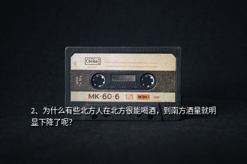2、為什么有些北方人在北方很能喝酒，到南方酒量就明顯下降了呢？