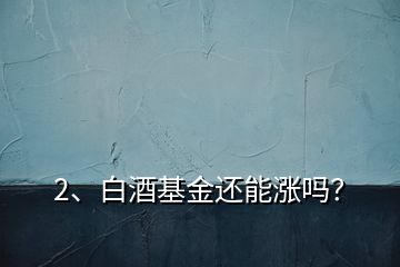 2、白酒基金還能漲嗎？