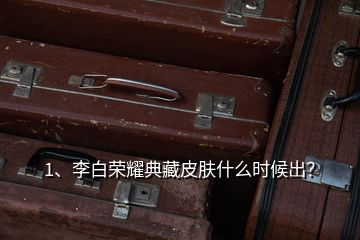 1、李白榮耀典藏皮膚什么時候出？