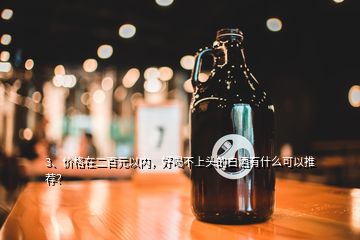 3、價格在二百元以內，好喝不上頭的白酒有什么可以推薦？