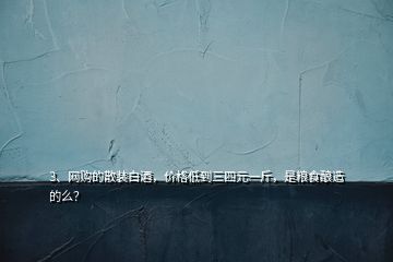 3、網購的散裝白酒，價格低到三四元一斤，是糧食釀造的么？