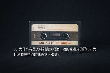 3、為什么有些人特別喜歡喝酒，酒的味道真的好嗎？為什么我覺得酒的味道令人難受？