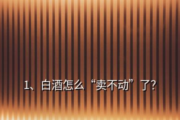 1、白酒怎么“賣不動”了？
