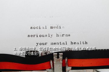 2、疫情將結束，您對于白酒價格回調怎么看？白酒近期將是怎么個情況？