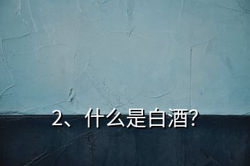 2、什么是白酒？