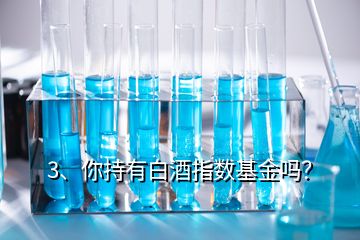 3、你持有白酒指數基金嗎？