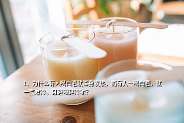 1、為什么有人喝白酒就渾身發熱，而有人一喝白酒，就一直發冷，且越喝越冷呢？