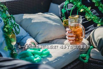 3、頭一次喝醉酒是什么感覺？喝多了想做的事是什么？
