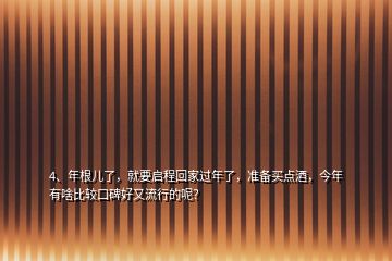 4、年根兒了，就要啟程回家過年了，準備買點酒，今年有啥比較口碑好又流行的呢？