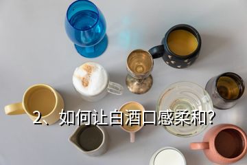 2、如何讓白酒口感柔和？