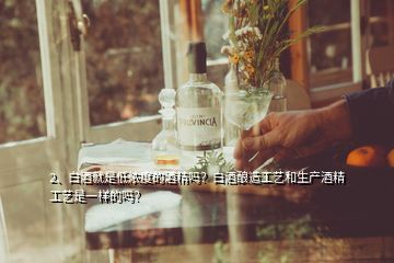 2、白酒就是低濃度的酒精嗎？白酒釀造工藝和生產酒精工藝是一樣的嗎？