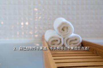 2、自己想制作水果酒，冬天有哪些水果適合泡酒？