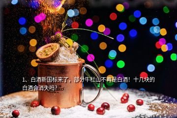 1、白酒新國標來了，部分牛欄山不再是白酒！十幾塊的白酒會消失嗎？