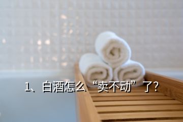 1、白酒怎么“賣不動”了？