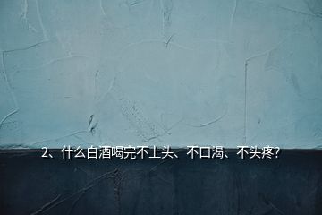 2、什么白酒喝完不上頭、不口渴、不頭疼？
