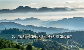 2、白酒行業是周期行業嗎？你怎么看？