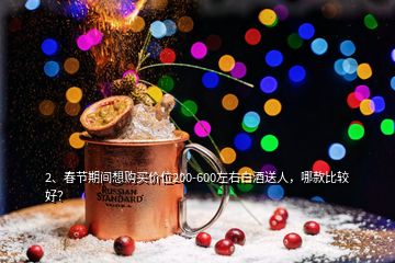 2、春節(jié)期間想購(gòu)買(mǎi)價(jià)位200-600左右白酒送人，哪款比較好？
