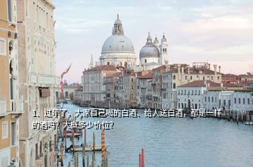 1、過年了，大家自己喝的白酒、給人送白酒，都是一樣的酒嗎？大概多少價位？