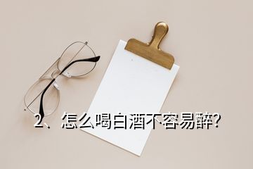 2、怎么喝白酒不容易醉？