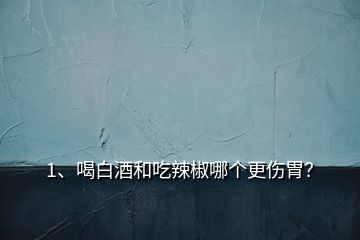 1、喝白酒和吃辣椒哪個(gè)更傷胃？