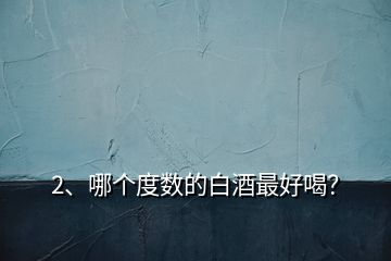 2、哪個度數(shù)的白酒最好喝？