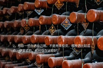 2、想存一些白酒自己喝，不是用來投資，哪種酒比較適合，便宜點的，如何保存比較好？