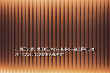 2、我是90后，發(fā)現(xiàn)身邊同齡人基本都不會選擇喝白酒，為什么大部分80之前的人喜歡喝？