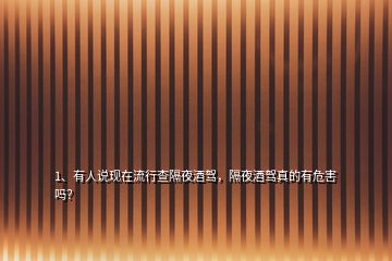 1、有人說現在流行查隔夜酒駕，隔夜酒駕真的有危害嗎？