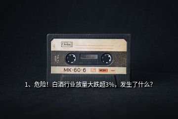 1、危險！白酒行業放量大跌超3%，發生了什么？
