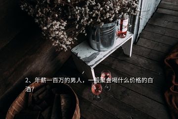2、年薪一百萬的男人，一般聚會喝什么價格的白酒？