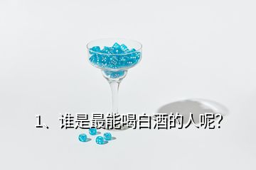 1、誰是最能喝白酒的人呢？