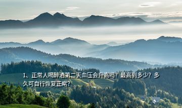 1、正常人喝醉酒第二天血壓會升高嗎？最高到多少？多久可自行恢復正常？