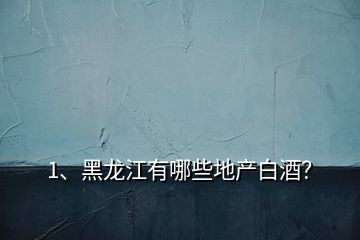 1、黑龍江有哪些地產白酒？