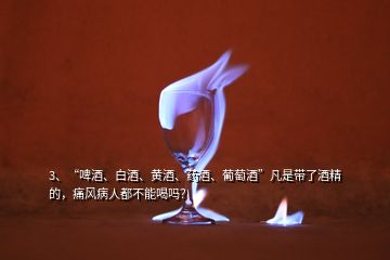 3、“啤酒、白酒、黃酒、藥酒、葡萄酒”凡是帶了酒精的，痛風病人都不能喝嗎？