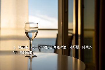 3、每天晚上喝一斤白酒，加兩瓶啤酒，才舒服，持續多年！如何戒酒？