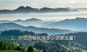 2、你覺得每天喝多少酒算適量？