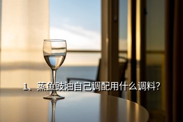 1、蒸魚豉油自己調(diào)配用什么調(diào)料？