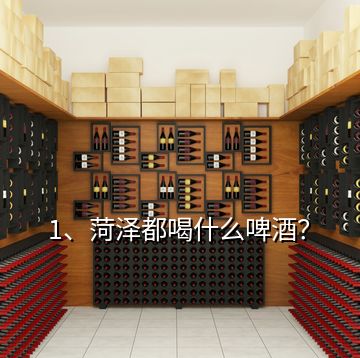 1、菏澤都喝什么啤酒？