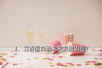 1、醬香型白酒未來發(fā)展如何？