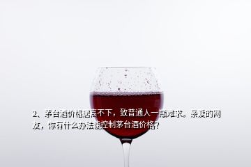 2、茅臺酒價格居高不下，致普通人一瓶難求。親愛的網友，你有什么辦法能控制茅臺酒價格？