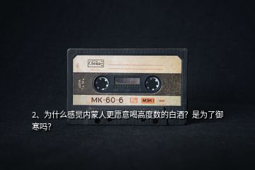 2、為什么感覺內蒙人更愿意喝高度數的白酒？是為了御寒嗎？