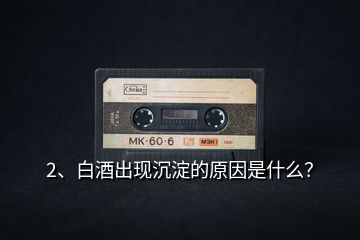 2、白酒出現沉淀的原因是什么？