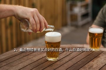 2、最近想給爸爸買點好的白酒，什么白酒好喝呢？