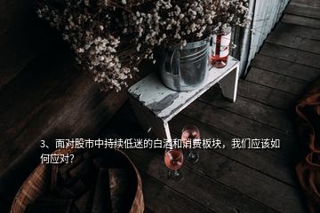 3、面對股市中持續低迷的白酒和消費板塊，我們應該如何應對？