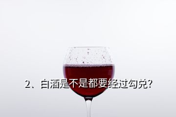 2、白酒是不是都要經過勾兌？
