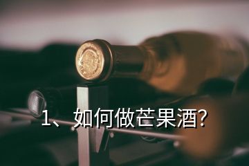1、如何做芒果酒？
